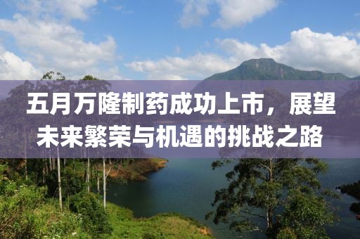 五月萬隆制藥成功上市，展望未來繁榮與機遇的挑戰之路