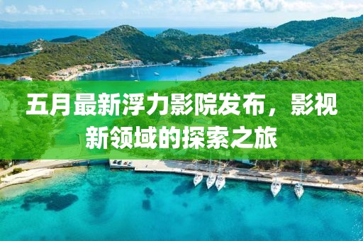 五月最新浮力影院發布，影視新領域的探索之旅
