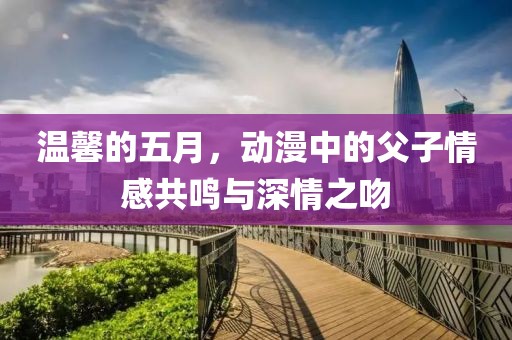 溫馨的五月，動漫中的父子情感共鳴與深情之吻