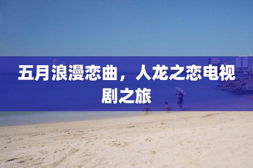 五月浪漫戀曲，人龍之戀電視劇之旅