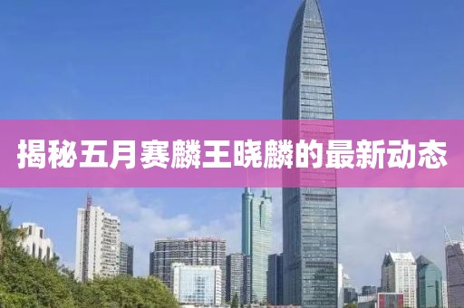 揭秘五月賽麟王曉麟的最新動態