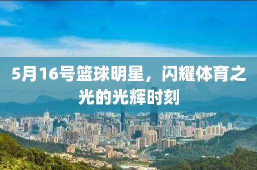 5月16號籃球明星，閃耀體育之光的光輝時刻