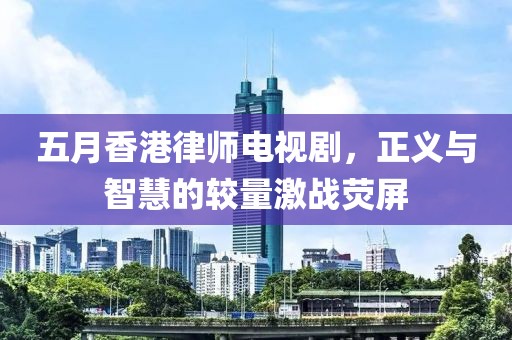 五月香港律師電視劇，正義與智慧的較量激戰熒屏