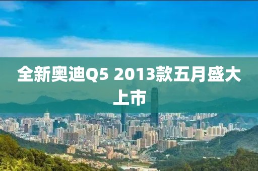 全新奧迪Q5 2013款五月盛大上市