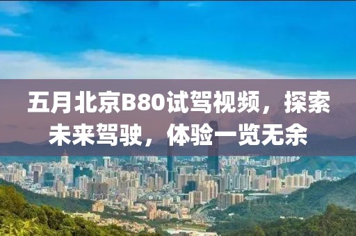 五月北京B80試駕視頻，探索未來駕駛，體驗一覽無余