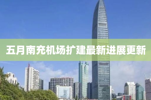 五月南充機場擴建最新進展更新