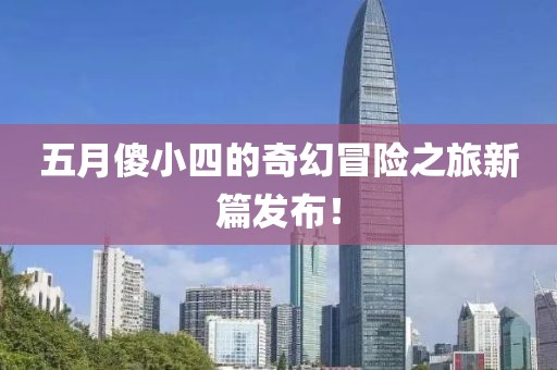 五月傻小四的奇幻冒險之旅新篇發布！
