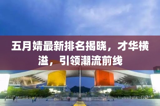 五月婧最新排名揭曉，才華橫溢，引領潮流前線