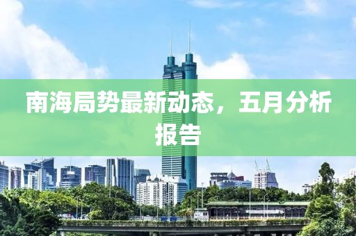 南海局勢最新動態，五月分析報告
