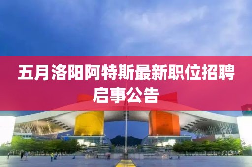 五月洛陽阿特斯最新職位招聘啟事公告
