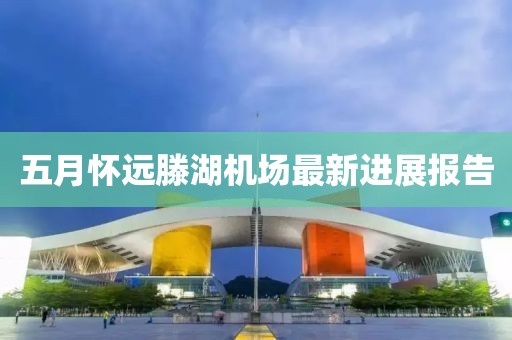 五月懷遠滕湖機場最新進展報告