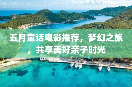 五月童話電影推薦，夢幻之旅，共享美好親子時光