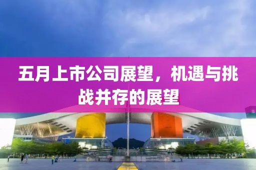 五月上市公司展望，機遇與挑戰并存的展望