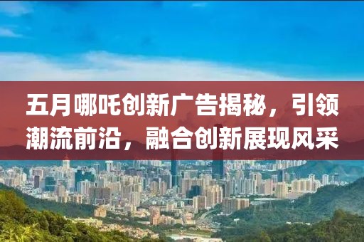 五月哪吒創新廣告揭秘，引領潮流前沿，融合創新展現風采