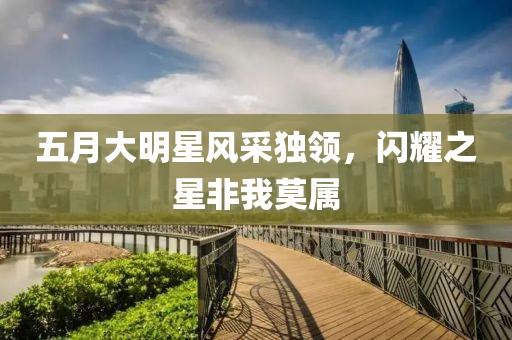 五月大明星風采獨領，閃耀之星非我莫屬
