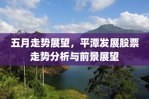 五月走勢展望，平潭發展股票走勢分析與前景展望