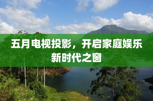 五月電視投影，開啟家庭娛樂新時代之窗