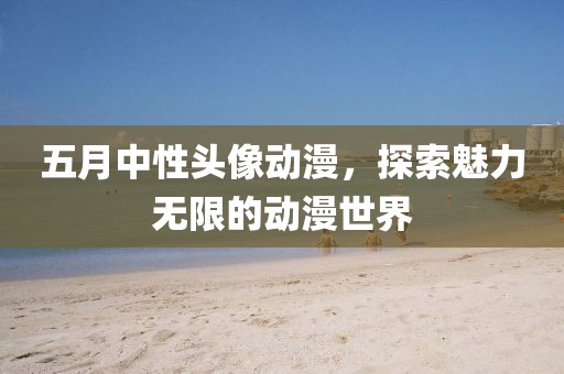 五月中性頭像動漫，探索魅力無限的動漫世界