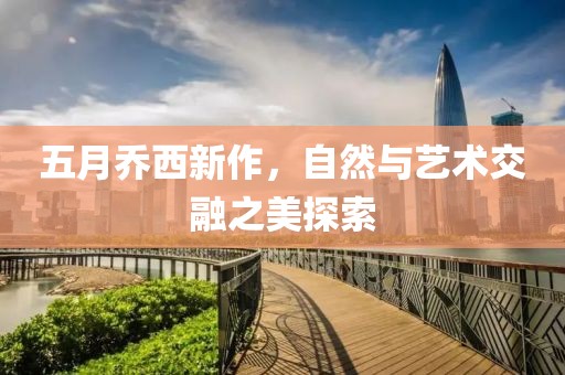 五月喬西新作，自然與藝術交融之美探索