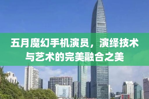 五月魔幻手機演員，演繹技術與藝術的完美融合之美