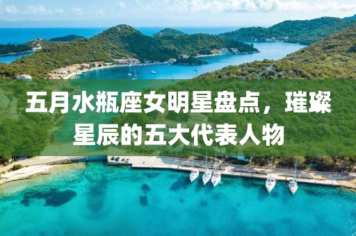 五月水瓶座女明星盤點，璀璨星辰的五大代表人物
