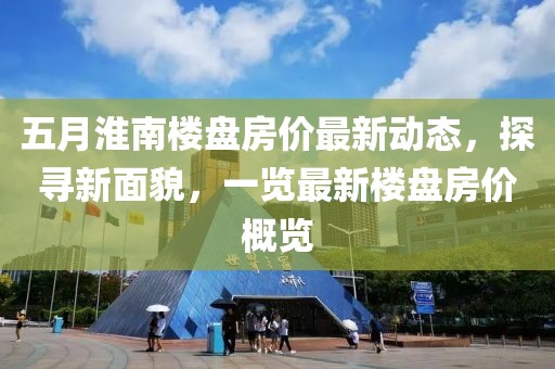 五月淮南樓盤房價最新動態，探尋新面貌，一覽最新樓盤房價概覽