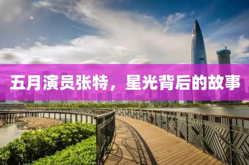 五月演員張特，星光背后的故事
