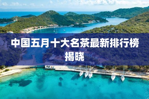 中國五月十大名茶最新排行榜揭曉