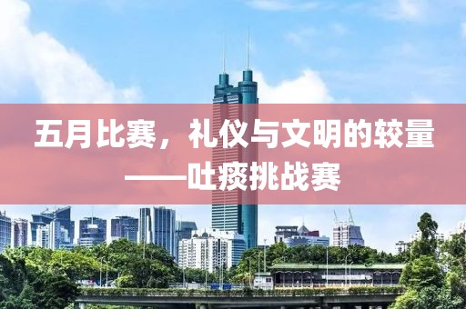 五月比賽，禮儀與文明的較量——吐痰挑戰賽