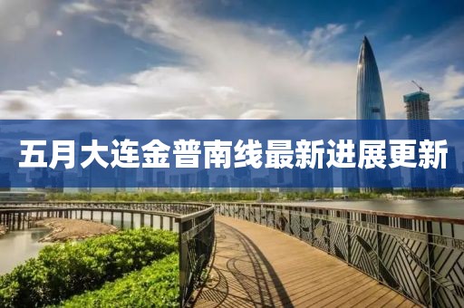 五月大連金普南線最新進展更新