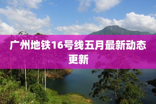 廣州地鐵16號線五月最新動態更新
