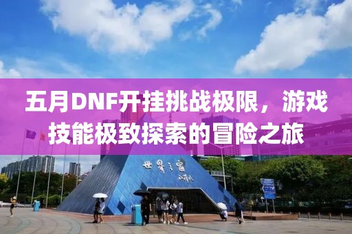 五月DNF開掛挑戰極限，游戲技能極致探索的冒險之旅