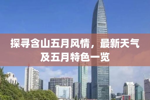 探尋含山五月風情，最新天氣及五月特色一覽