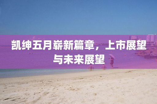 凱紳五月嶄新篇章，上市展望與未來展望