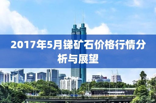 2017年5月銻礦石價格行情分析與展望
