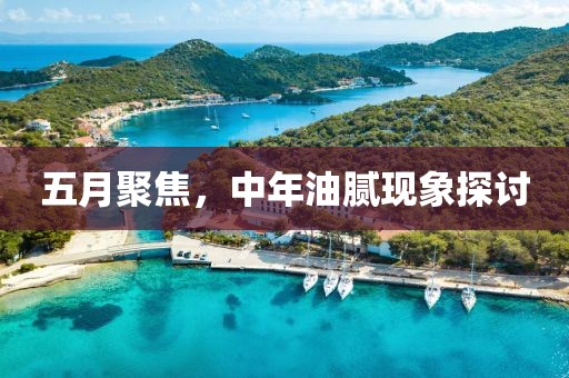 五月聚焦，中年油膩現象探討
