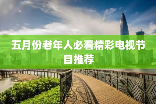 五月份老年人必看精彩電視節目推薦