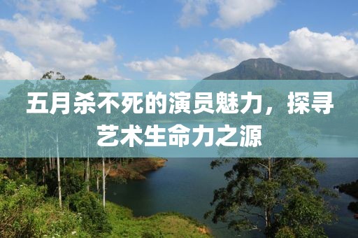 五月殺不死的演員魅力，探尋藝術生命力之源