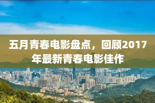 五月青春電影盤點，回顧2017年最新青春電影佳作