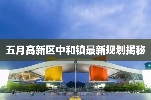 五月高新區中和鎮最新規劃揭秘