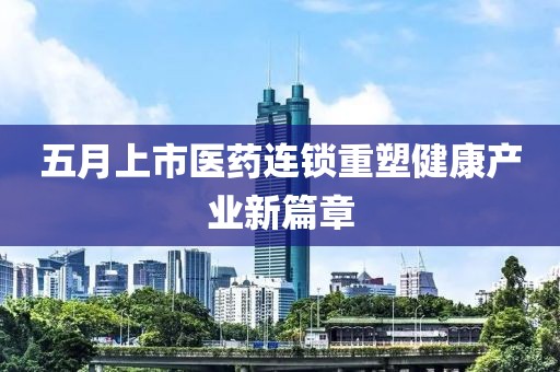 五月上市醫藥連鎖重塑健康產業新篇章