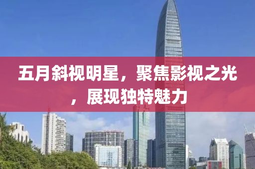 五月斜視明星，聚焦影視之光，展現獨特魅力