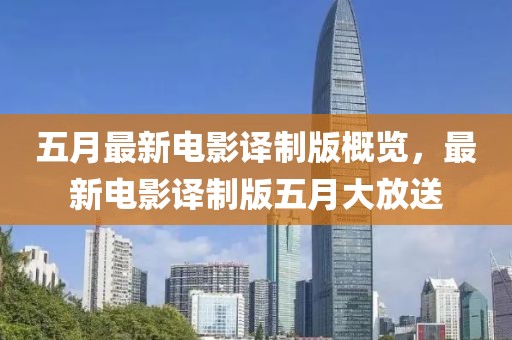五月最新電影譯制版概覽，最新電影譯制版五月大放送