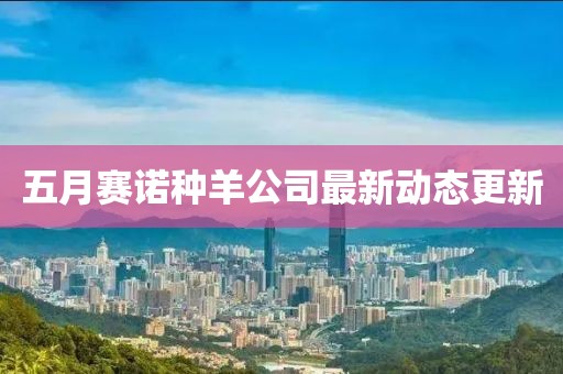 五月賽諾種羊公司最新動態更新