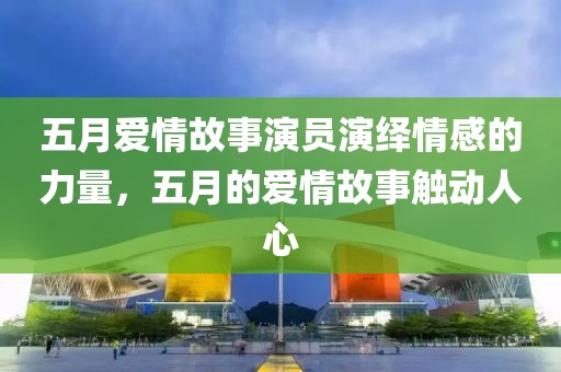 五月愛情故事演員演繹情感的力量，五月的愛情故事觸動人心