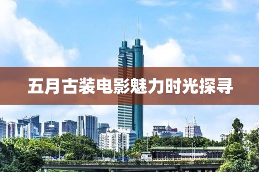 五月古裝電影魅力時光探尋