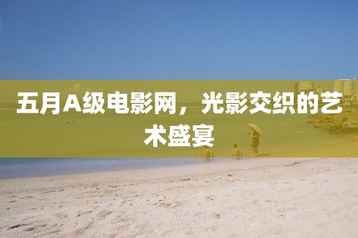 五月A級電影網，光影交織的藝術盛宴