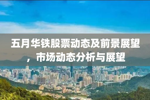 五月華鐵股票動態及前景展望，市場動態分析與展望