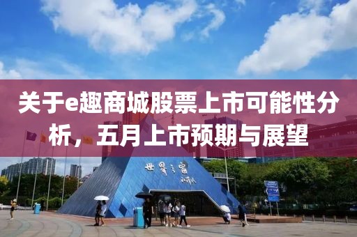 關于e趣商城股票上市可能性分析，五月上市預期與展望