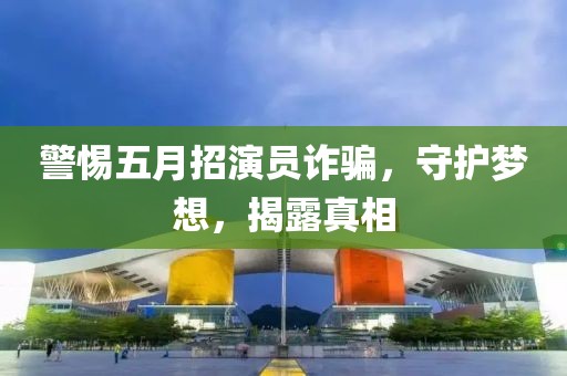 警惕五月招演員詐騙，守護夢想，揭露真相